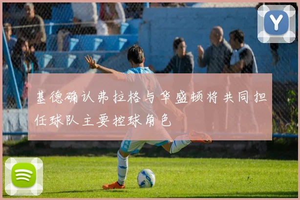 基德确认弗拉格与华盛顿将共同担任球队主要控球角色