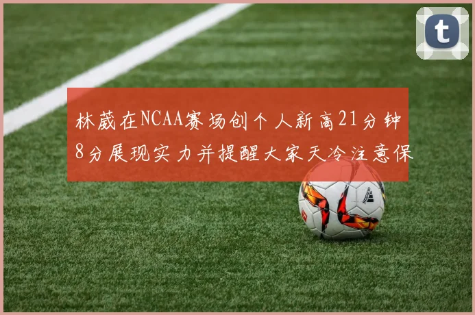 林葳在NCAA赛场创个人新高21分钟8分展现实力并提醒大家天冷注意保暖