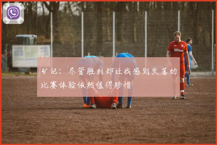 矿记：尽管胜利却让我感到失落的比赛体验依然值得珍惜