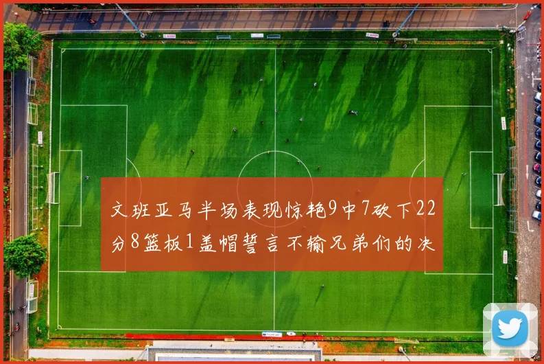 文班亚马半场表现惊艳9中7砍下22分8篮板1盖帽誓言不输兄弟们的决心