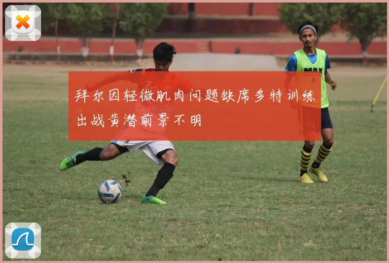 拜尔因轻微肌肉问题缺席多特训练出战黄潜前景不明