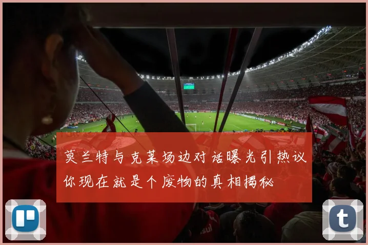 莫兰特与克莱场边对话曝光引热议你现在就是个废物的真相揭秘