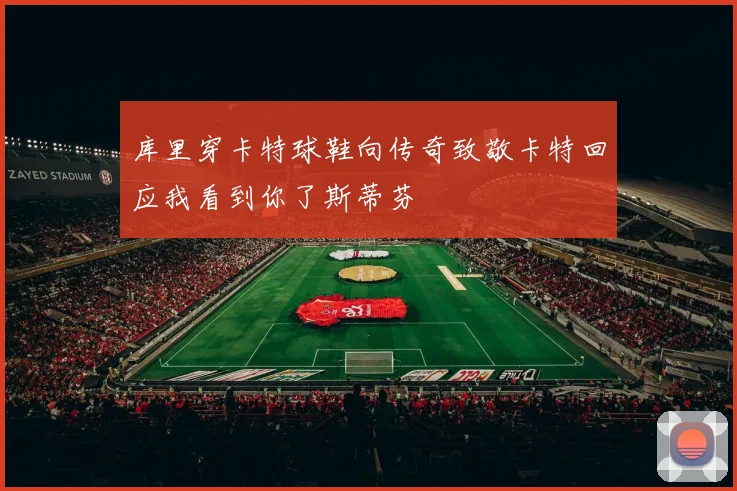 库里穿卡特球鞋向传奇致敬卡特回应我看到你了斯蒂芬