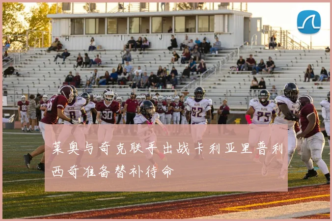 莱奥与奇克联手出战卡利亚里普利西奇准备替补待命