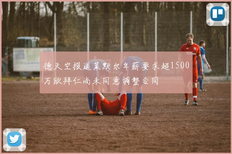德天空报道莱默尔年薪要求超1500万欧拜仁尚未同意调整合同