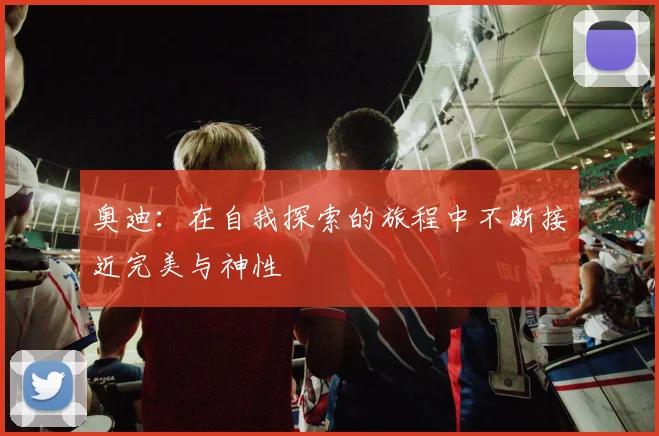 奥迪：在自我探索的旅程中不断接近完美与神性