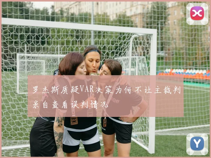罗杰斯质疑VAR决策为何不让主裁判亲自查看误判情况