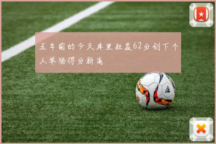 五年前的今天库里狂轰62分创下个人单场得分新高