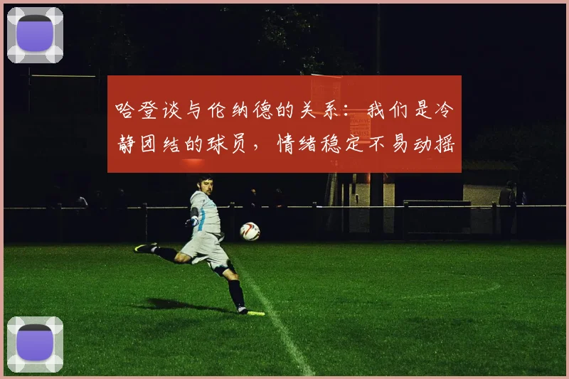 哈登谈与伦纳德的关系：我们是冷静团结的球员，情绪稳定不易动摇