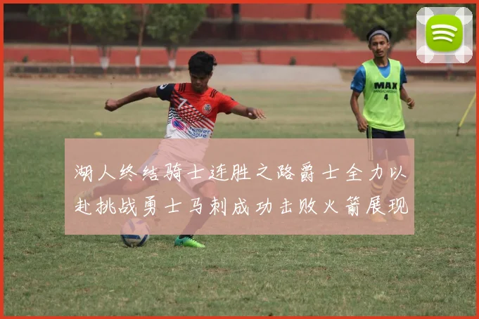 湖人终结骑士连胜之路爵士全力以赴挑战勇士马刺成功击败火箭展现实力