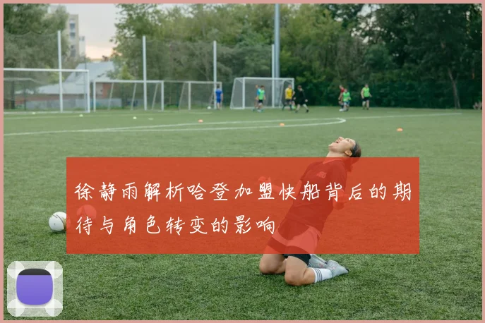 徐静雨解析哈登加盟快船背后的期待与角色转变的影响
