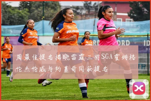 周最佳提名揭晓雷霆三将SGA霍姆格伦杰伦威与约基奇同获提名