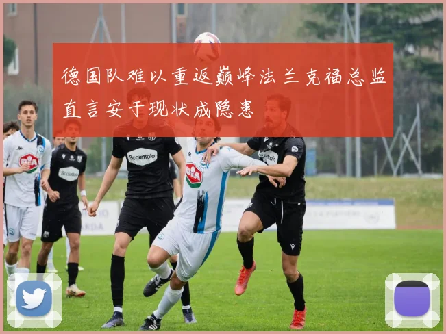 德国队难以重返巅峰法兰克福总监直言安于现状成隐患