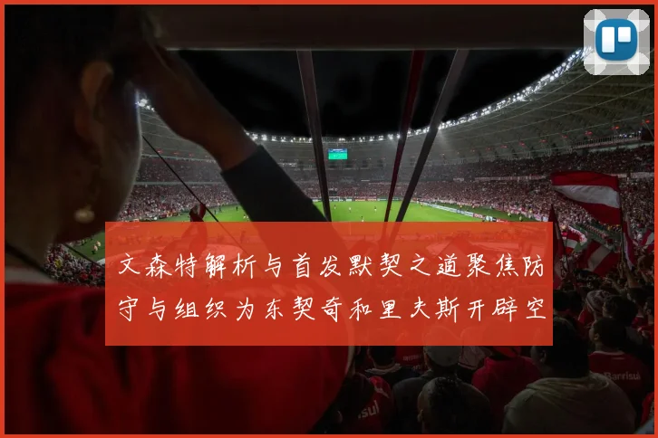 文森特解析与首发默契之道聚焦防守与组织为东契奇和里夫斯开辟空间