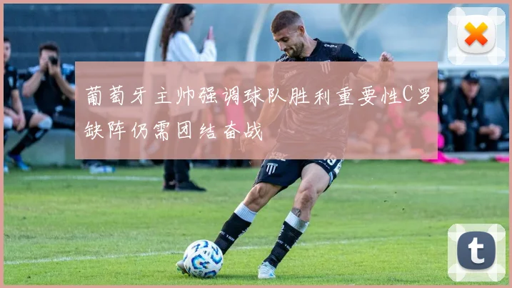 葡萄牙主帅强调球队胜利重要性C罗缺阵仍需团结奋战