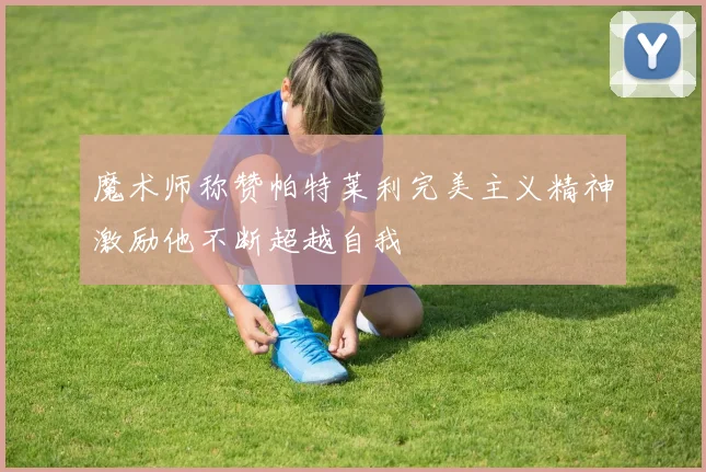 魔术师称赞帕特莱利完美主义精神激励他不断超越自我