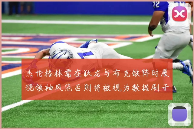 杰伦格林需在狄龙与布克缺阵时展现领袖风范否则将被视为数据刷子