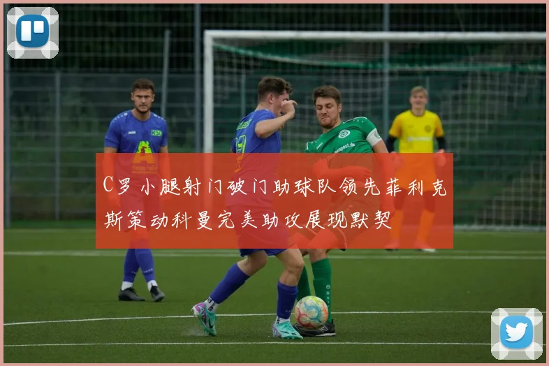 C罗小腿射门破门助球队领先菲利克斯策动科曼完美助攻展现默契