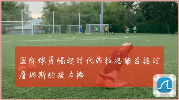 国际球员崛起时代弗拉格能否接过詹姆斯的接力棒