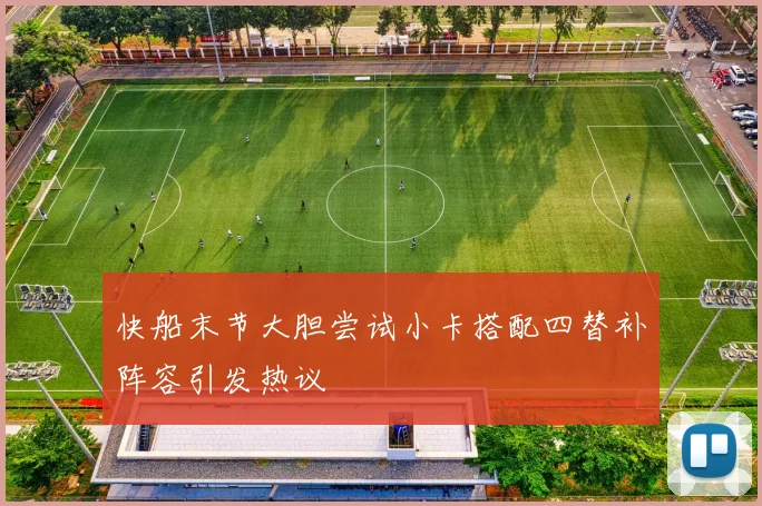 快船末节大胆尝试小卡搭配四替补阵容引发热议
