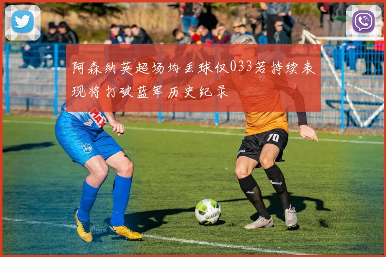 阿森纳英超场均丢球仅033若持续表现将打破蓝军历史纪录