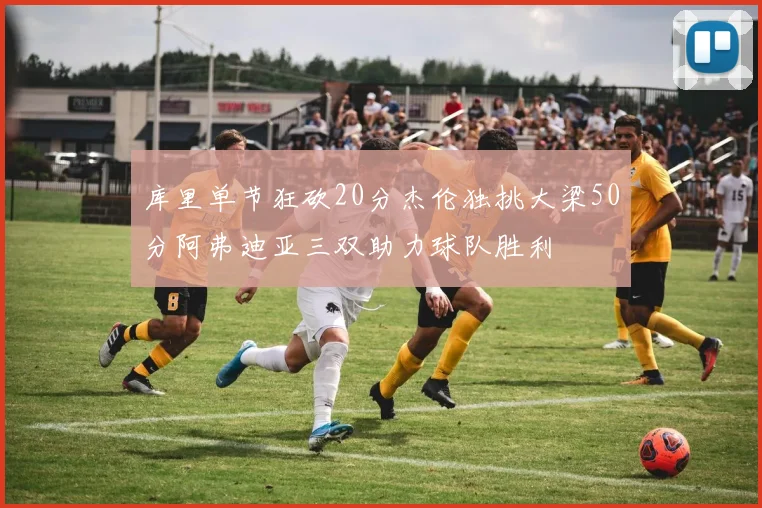 库里单节狂砍20分杰伦独挑大梁50分阿弗迪亚三双助力球队胜利