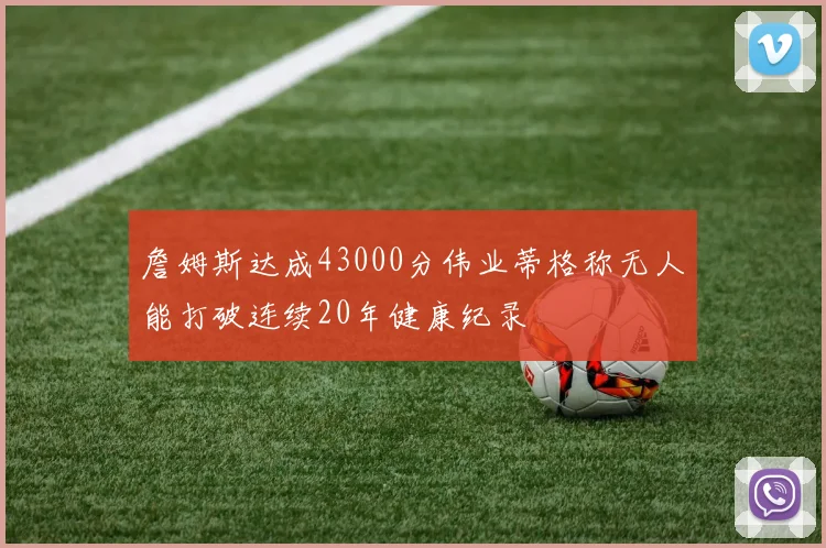 詹姆斯达成43000分伟业蒂格称无人能打破连续20年健康纪录