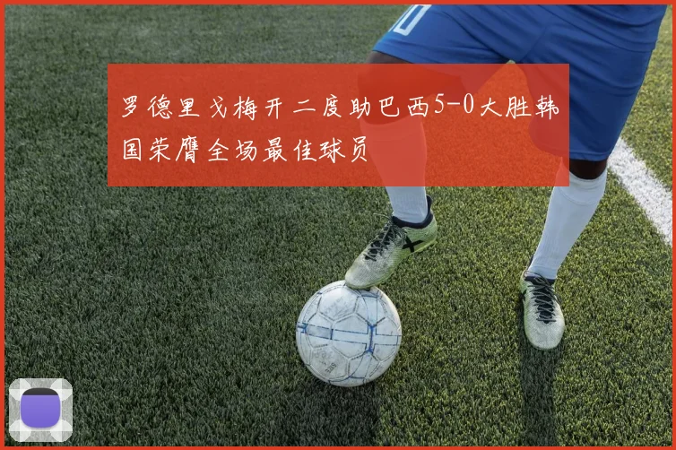 罗德里戈梅开二度助巴西5-0大胜韩国荣膺全场最佳球员