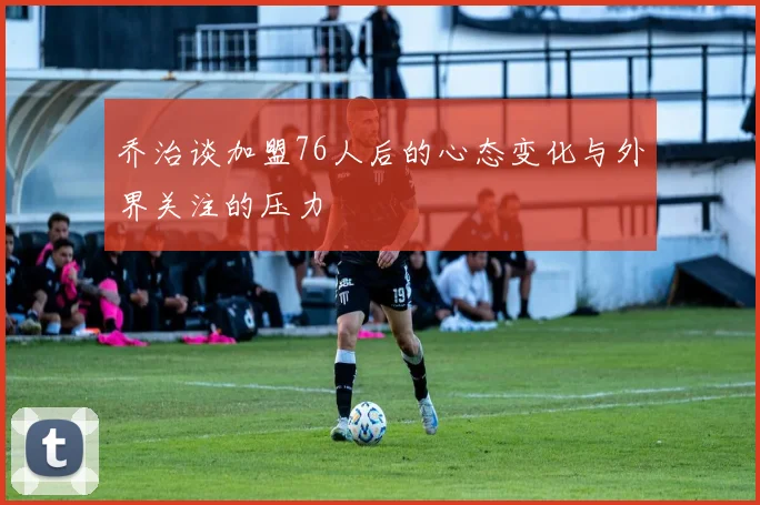 乔治谈加盟76人后的心态变化与外界关注的压力