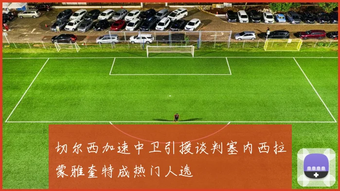 切尔西加速中卫引援谈判塞内西拉蒙雅奎特成热门人选