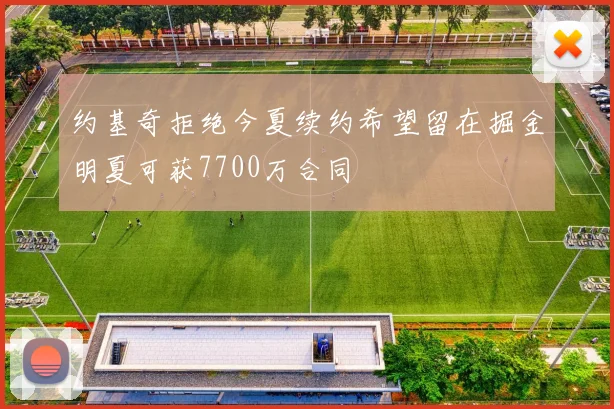 约基奇拒绝今夏续约希望留在掘金明夏可获7700万合同