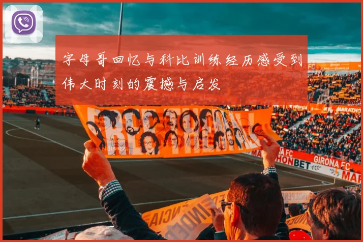 字母哥回忆与科比训练经历感受到伟大时刻的震撼与启发