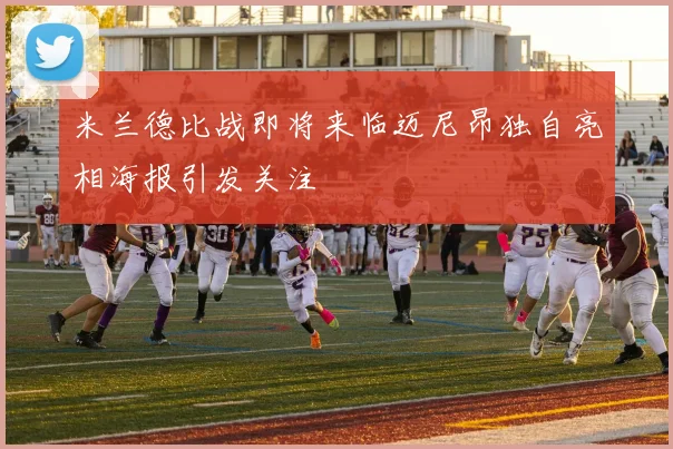 米兰德比战即将来临迈尼昂独自亮相海报引发关注