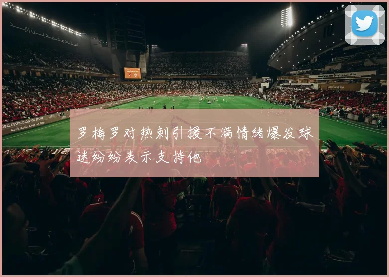 罗梅罗对热刺引援不满情绪爆发球迷纷纷表示支持他