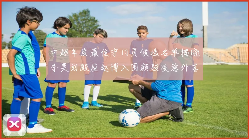 中超年度最佳守门员候选名单揭晓李昊刘殿座赵博入围颜骏凌意外落选