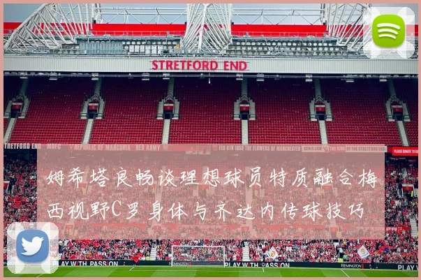 姆希塔良畅谈理想球员特质融合梅西视野C罗身体与齐达内传球技巧