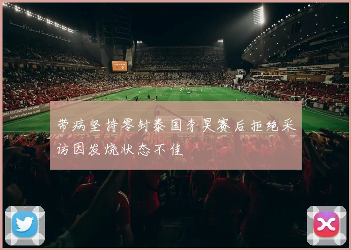 带病坚持零封泰国李昊赛后拒绝采访因发烧状态不佳