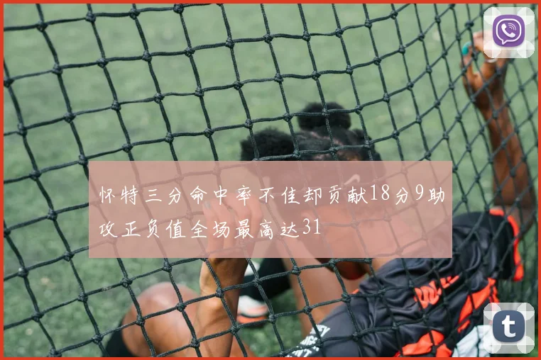 怀特三分命中率不佳却贡献18分9助攻正负值全场最高达31