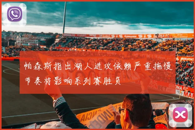 帕森斯指出湖人进攻依赖严重拖慢节奏将影响系列赛胜负