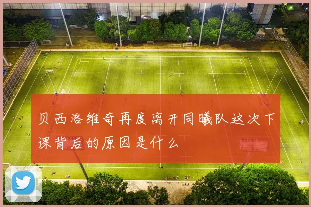 贝西洛维奇再度离开同曦队这次下课背后的原因是什么