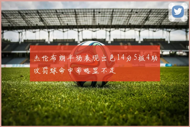 杰伦布朗半场表现出色14分5板4助攻罚球命中率略显不足