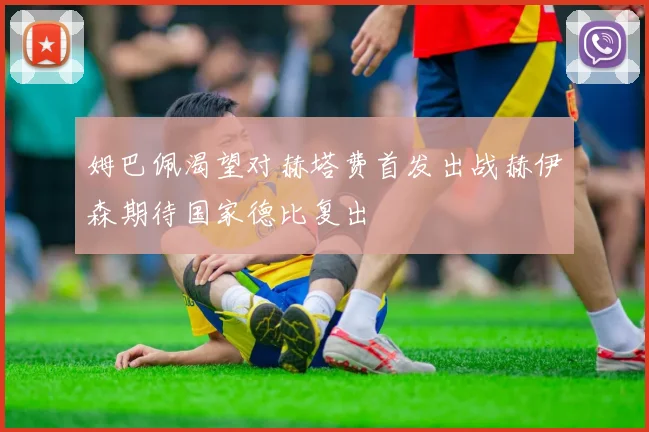 姆巴佩渴望对赫塔费首发出战赫伊森期待国家德比复出