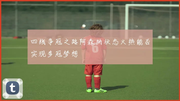 四线争冠之路阿森纳状态火热能否实现多冠梦想